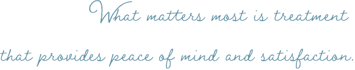 What matters most is treatment that provides peace of mind and satisfaction.