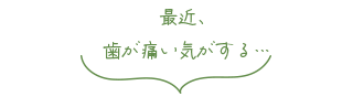 最近、歯が痛い気がする…